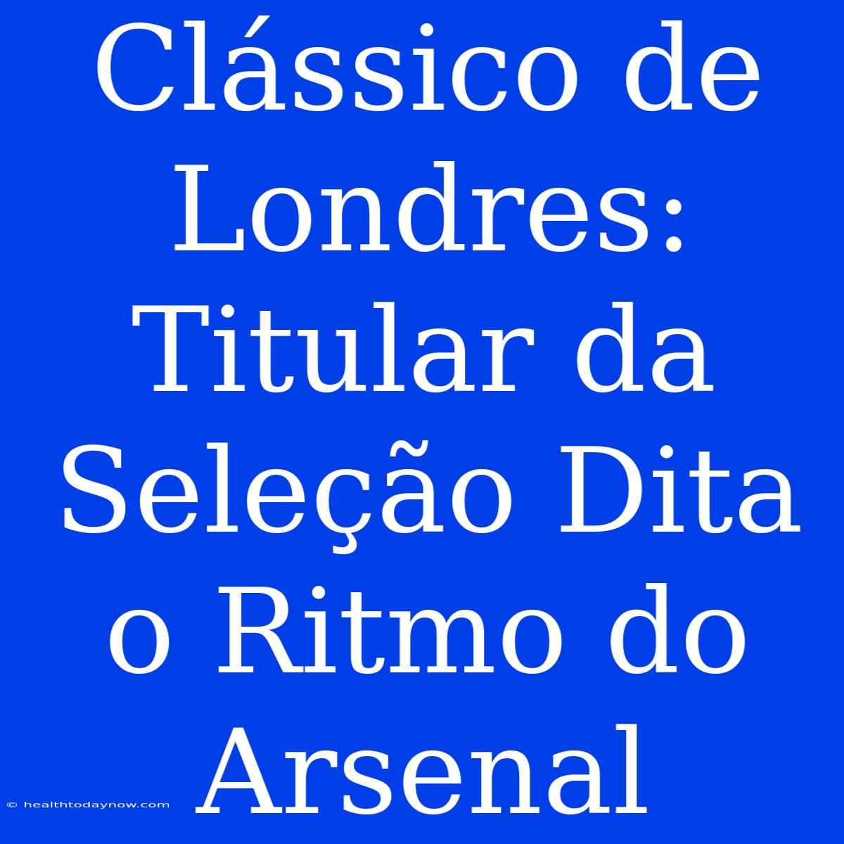 Clássico De Londres:  Titular Da Seleção Dita O Ritmo Do Arsenal