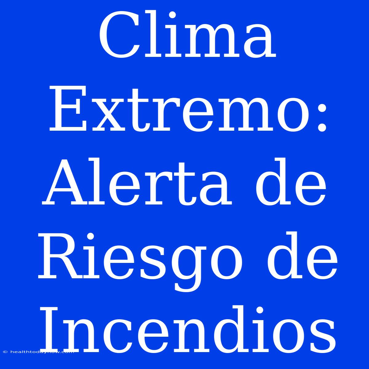 Clima Extremo: Alerta De Riesgo De Incendios