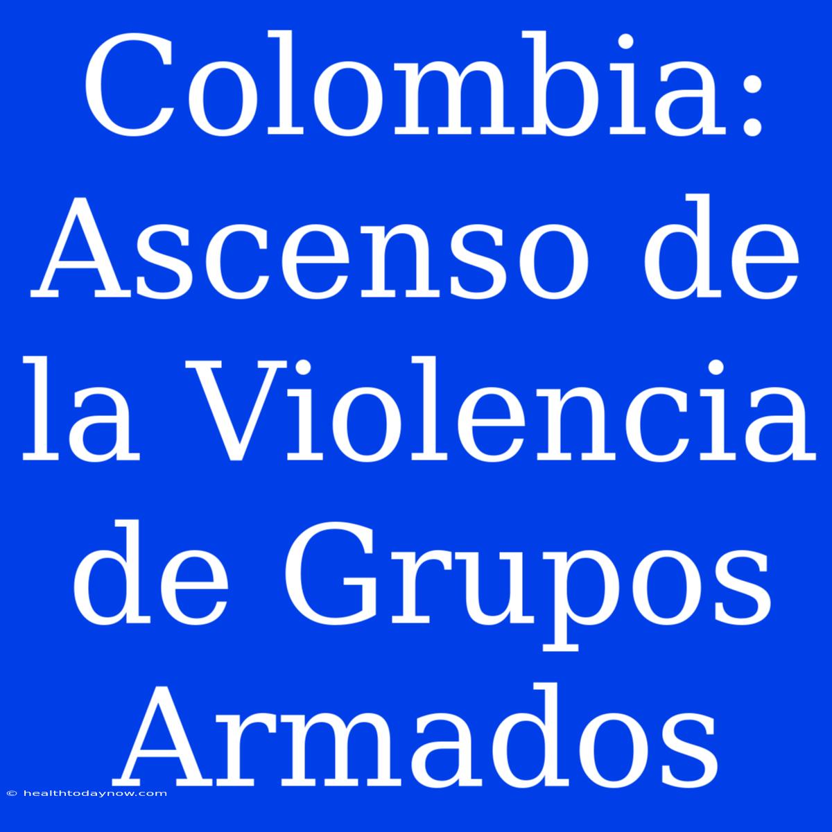 Colombia: Ascenso De La Violencia De Grupos Armados