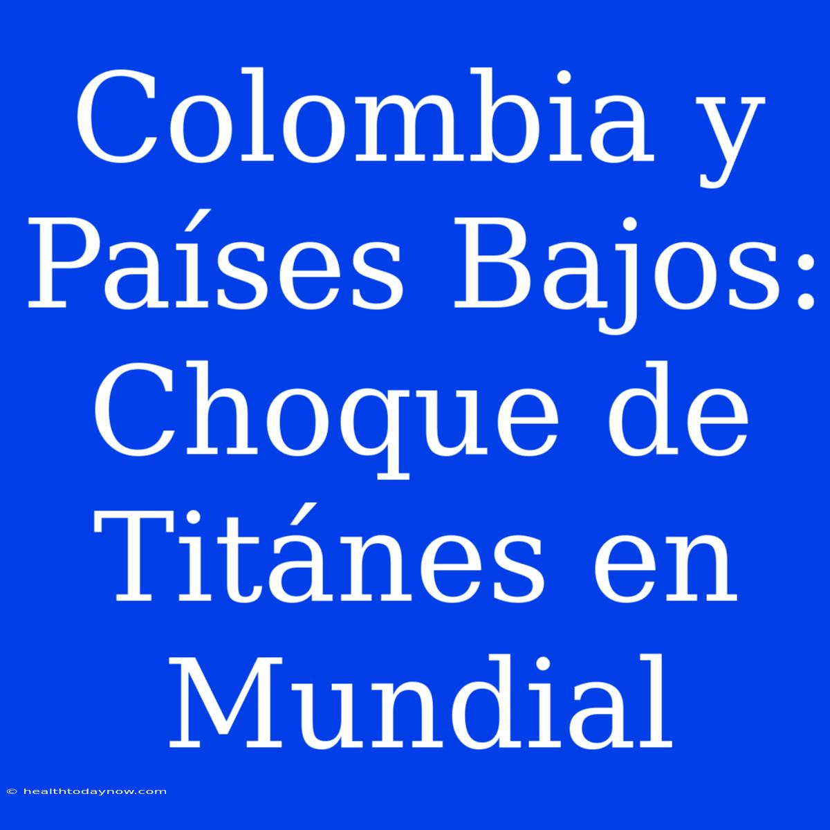 Colombia Y Países Bajos: Choque De Titánes En Mundial