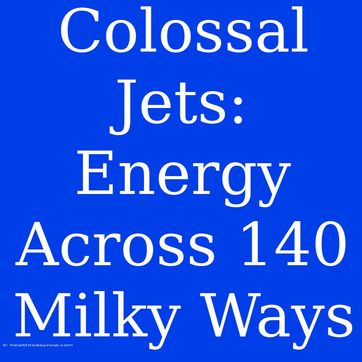 Colossal Jets: Energy Across 140 Milky Ways