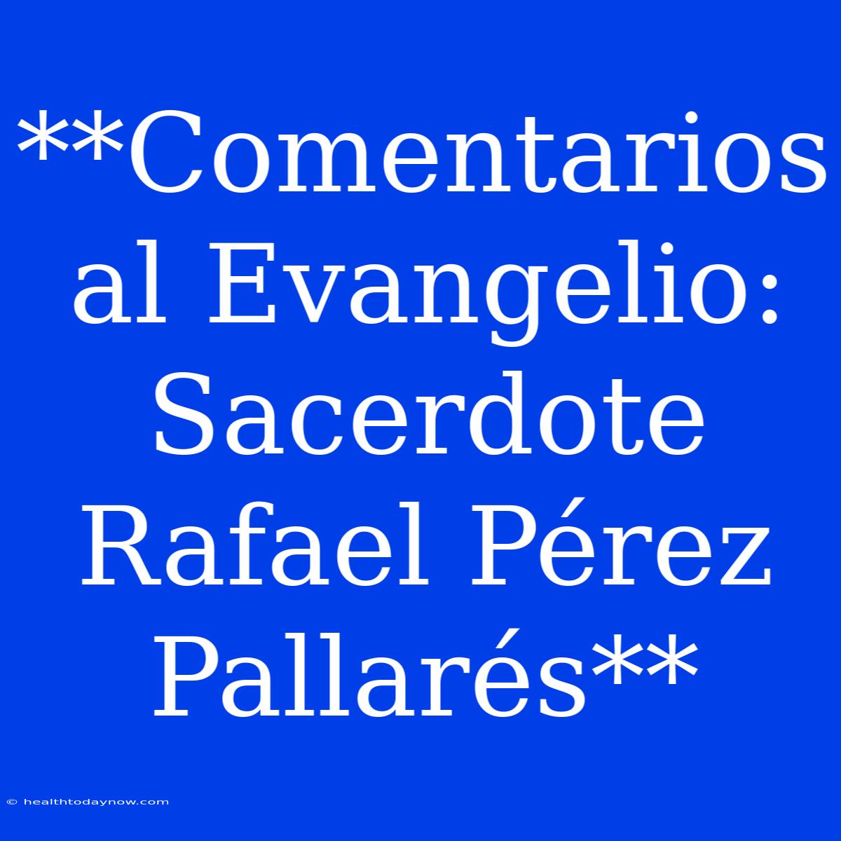 **Comentarios Al Evangelio: Sacerdote Rafael Pérez Pallarés**