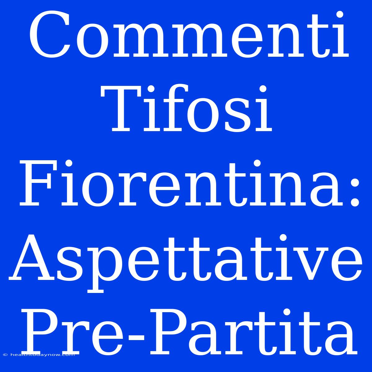 Commenti Tifosi Fiorentina: Aspettative Pre-Partita