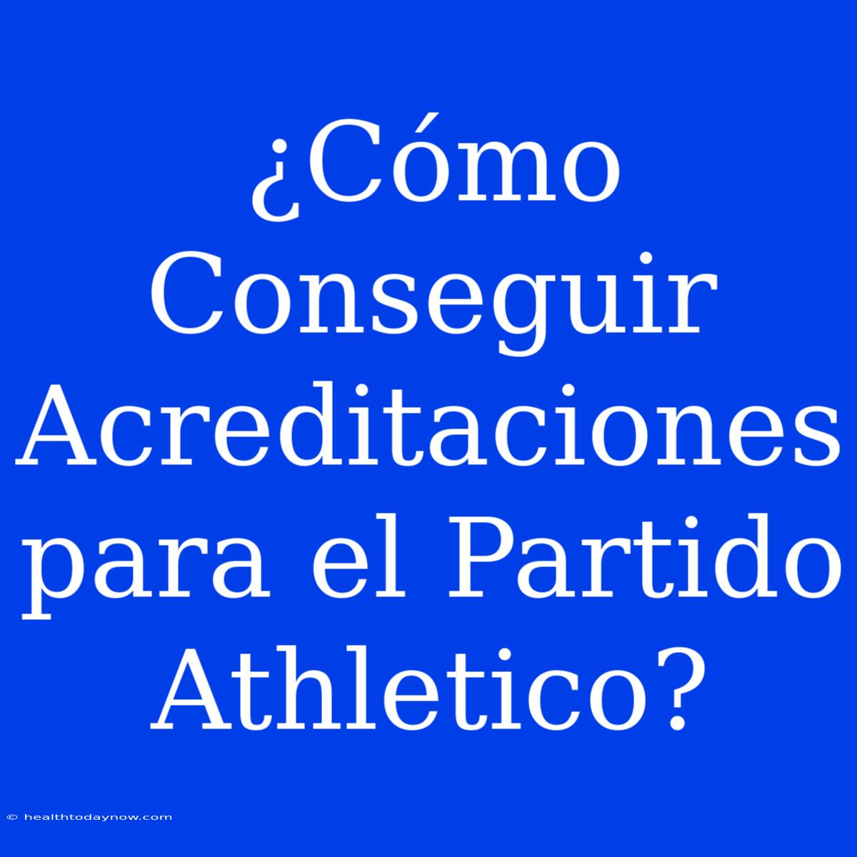 ¿Cómo Conseguir Acreditaciones Para El Partido Athletico?