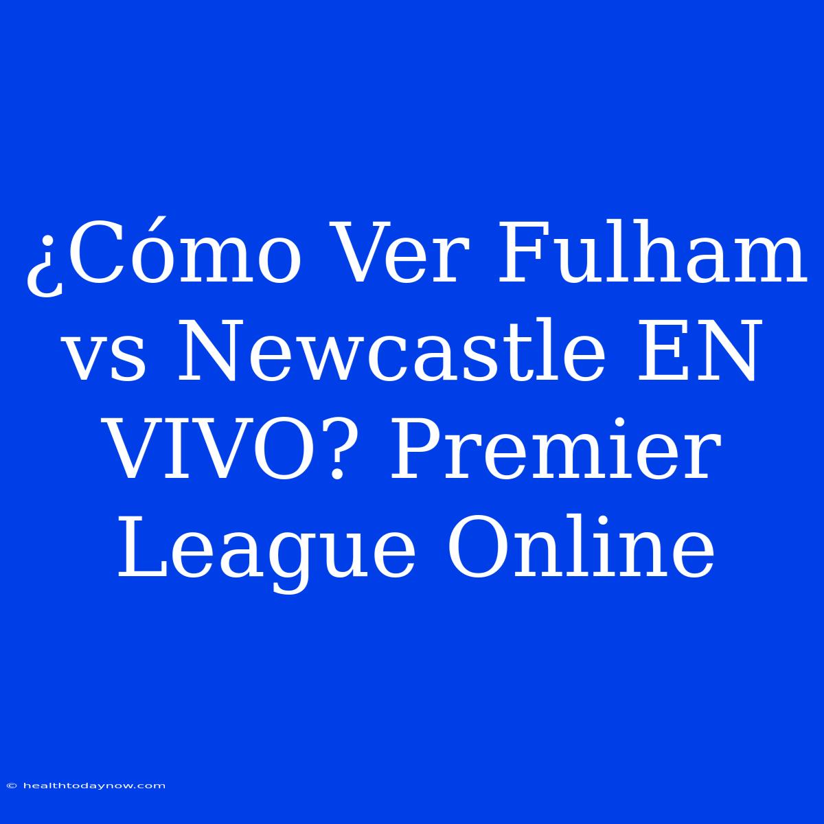 ¿Cómo Ver Fulham Vs Newcastle EN VIVO? Premier League Online 