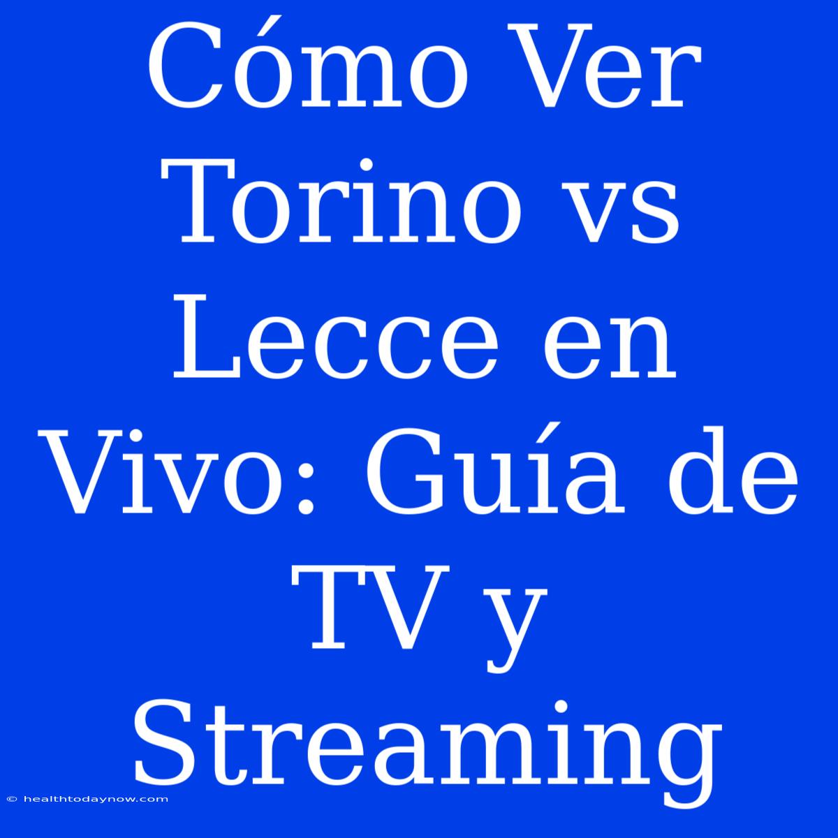 Cómo Ver Torino Vs Lecce En Vivo: Guía De TV Y Streaming