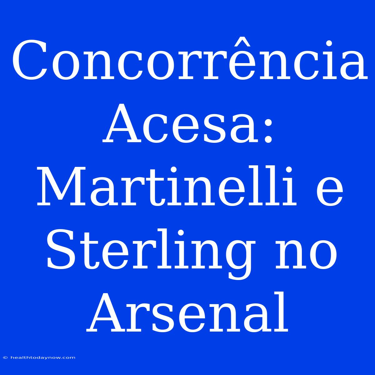 Concorrência Acesa: Martinelli E Sterling No Arsenal