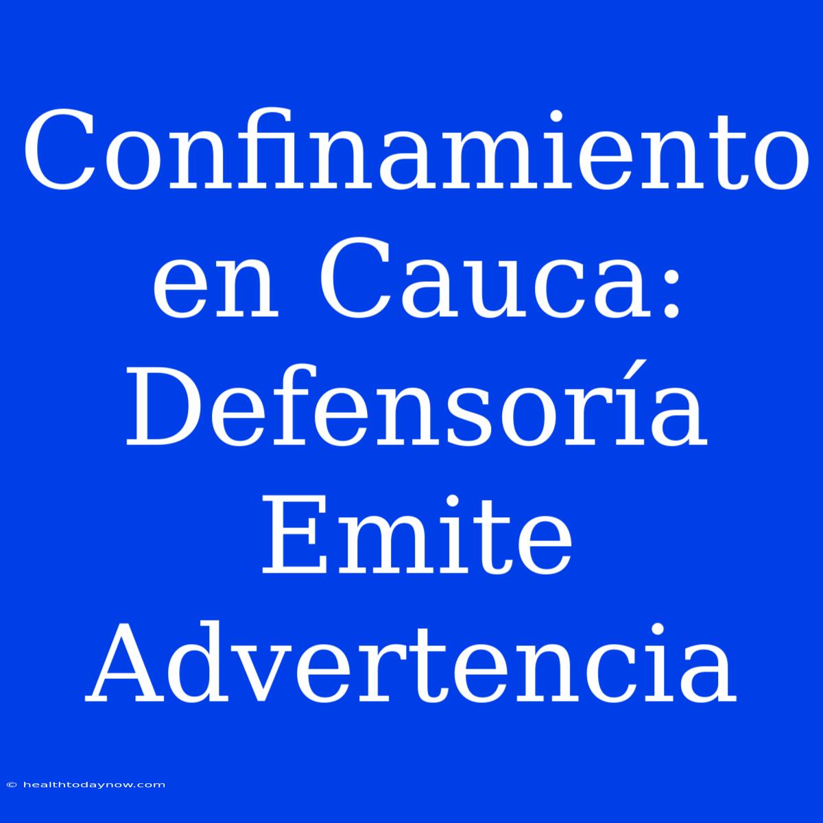 Confinamiento En Cauca: Defensoría Emite Advertencia