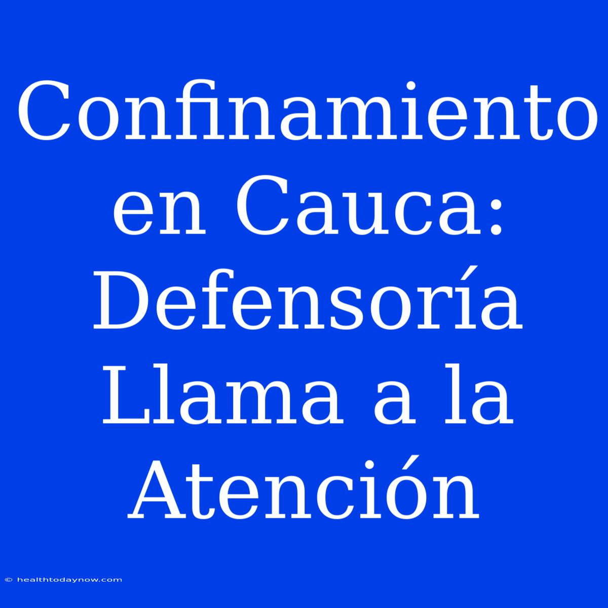 Confinamiento En Cauca: Defensoría Llama A La Atención