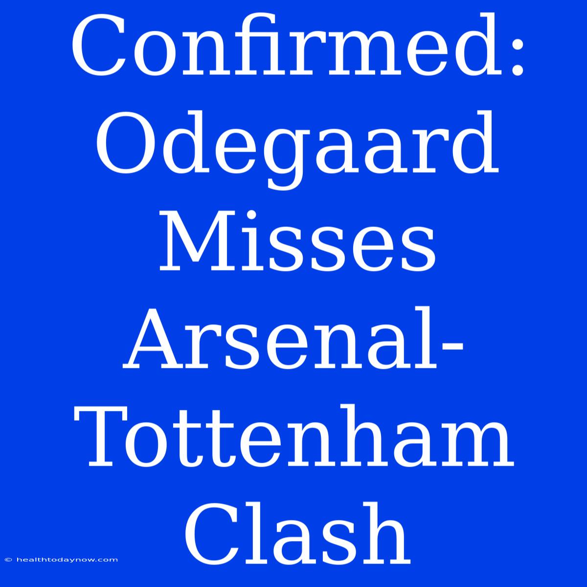 Confirmed: Odegaard Misses Arsenal-Tottenham Clash