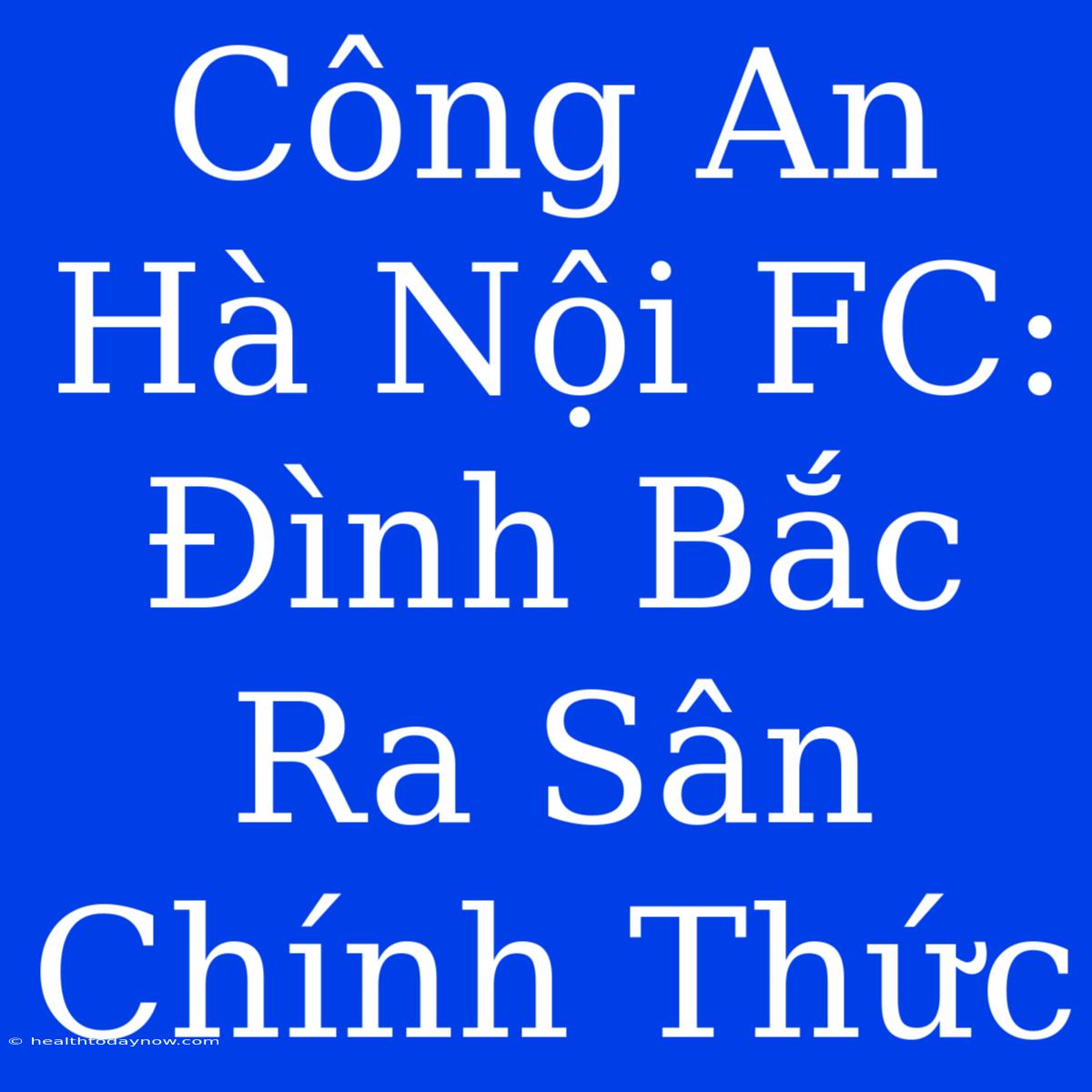 Công An Hà Nội FC: Đình Bắc Ra Sân Chính Thức