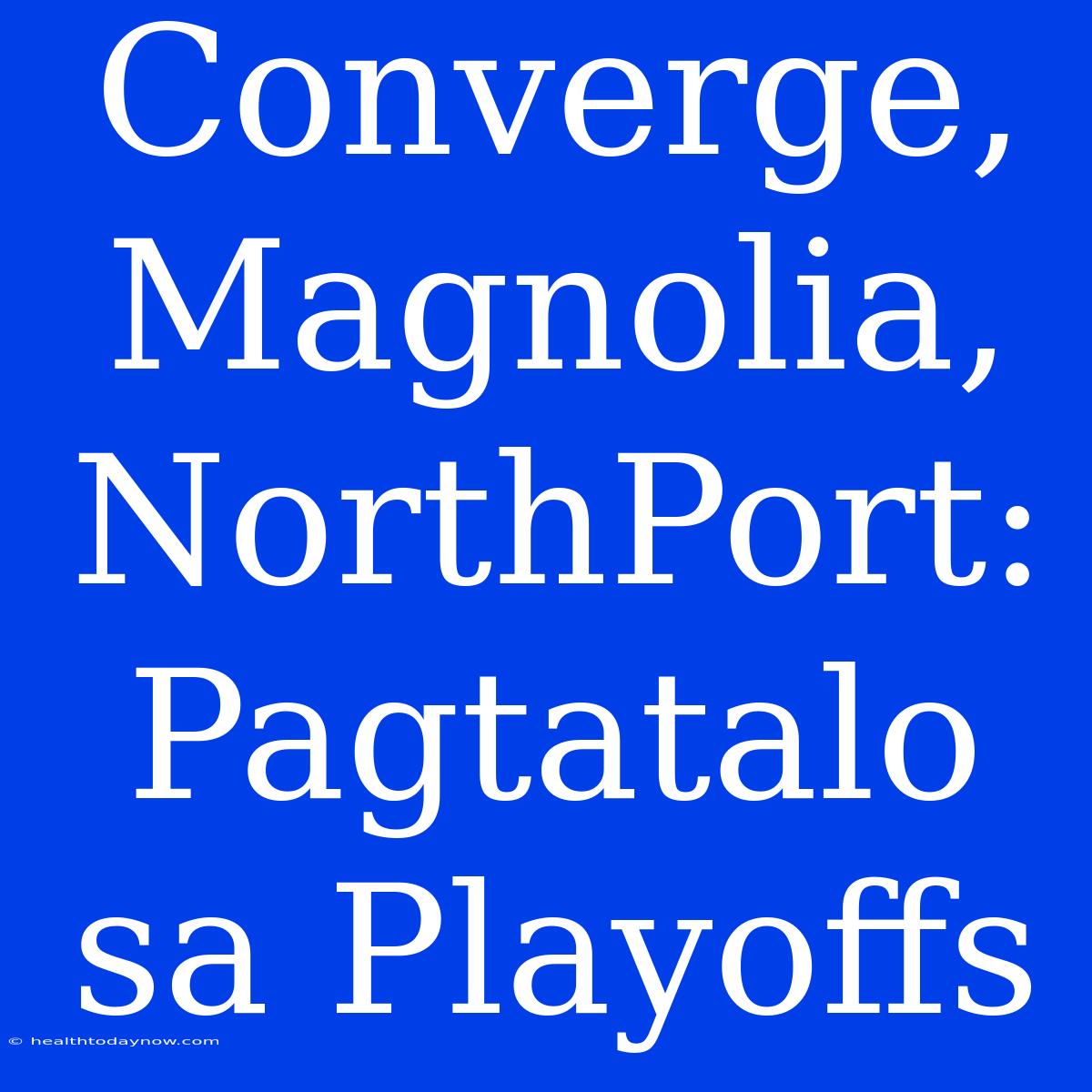 Converge, Magnolia, NorthPort: Pagtatalo Sa Playoffs