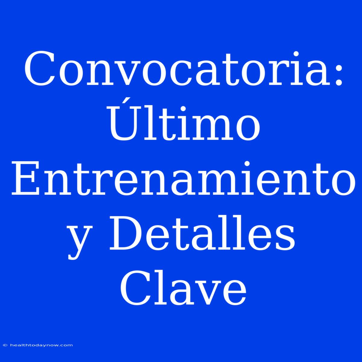 Convocatoria: Último Entrenamiento Y Detalles Clave 