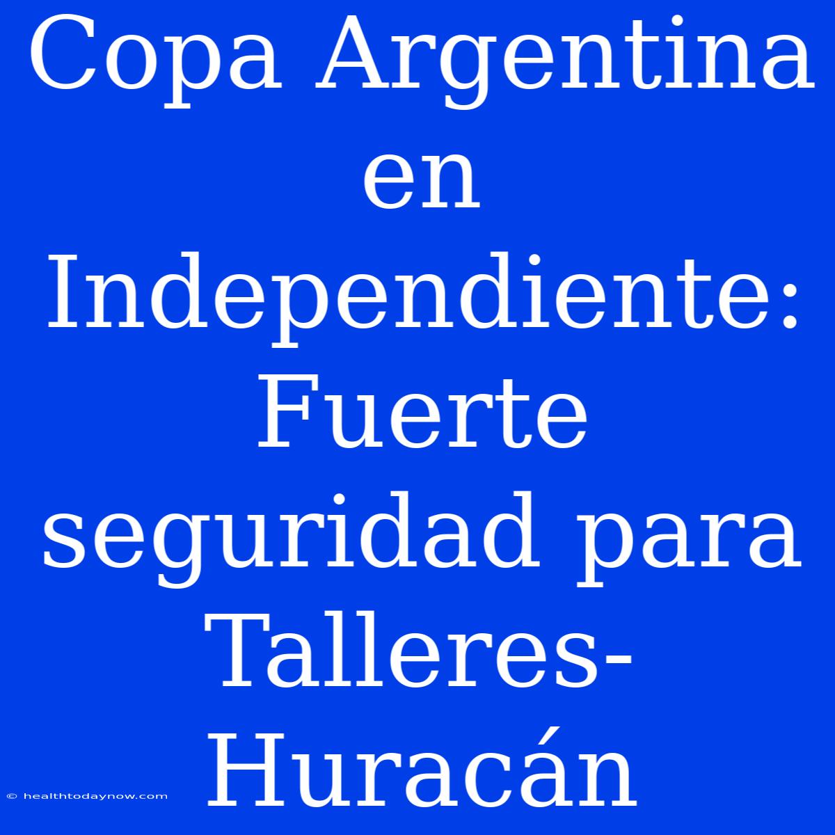 Copa Argentina En Independiente: Fuerte Seguridad Para Talleres-Huracán