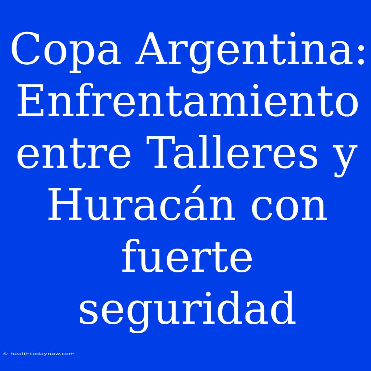 Copa Argentina: Enfrentamiento Entre Talleres Y Huracán Con Fuerte Seguridad