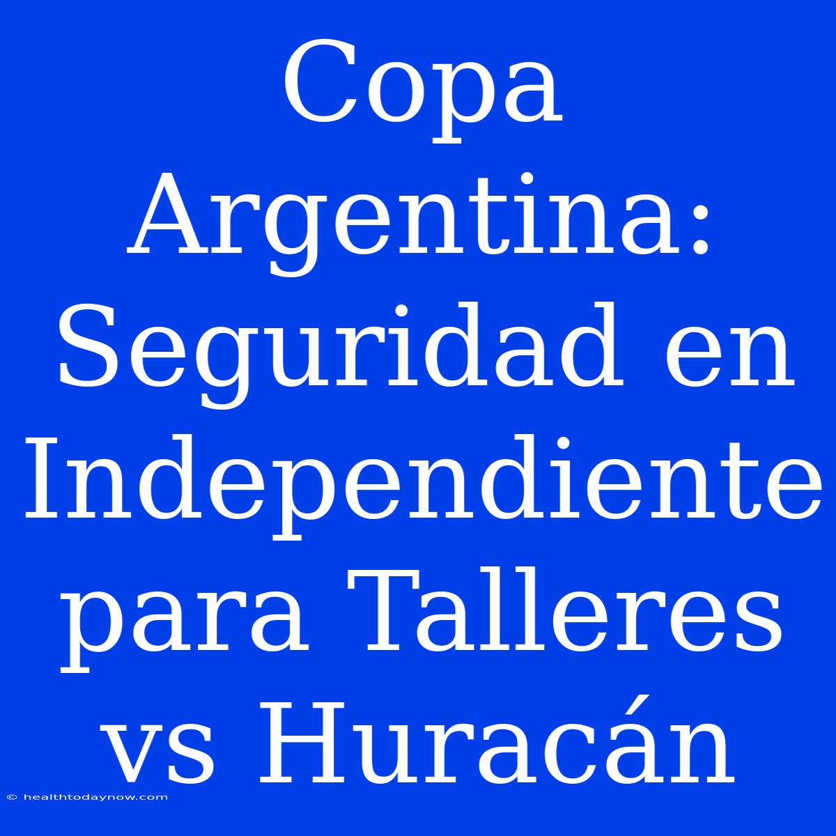 Copa Argentina: Seguridad En Independiente Para Talleres Vs Huracán