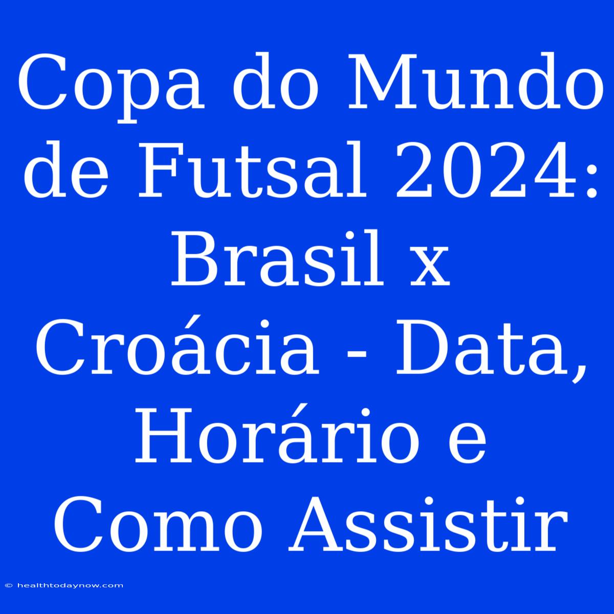 Copa Do Mundo De Futsal 2024: Brasil X Croácia - Data, Horário E Como Assistir 