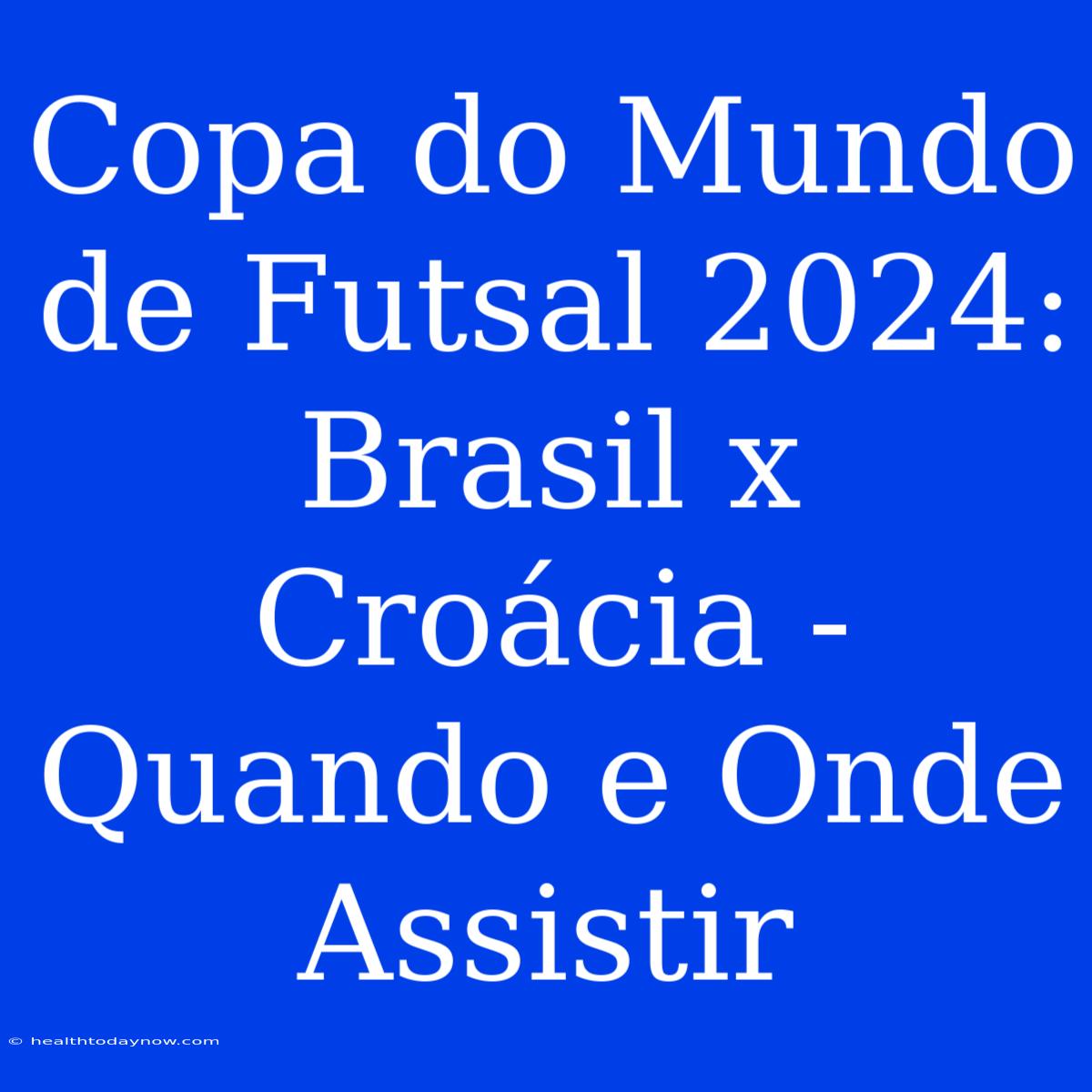 Copa Do Mundo De Futsal 2024: Brasil X Croácia - Quando E Onde Assistir