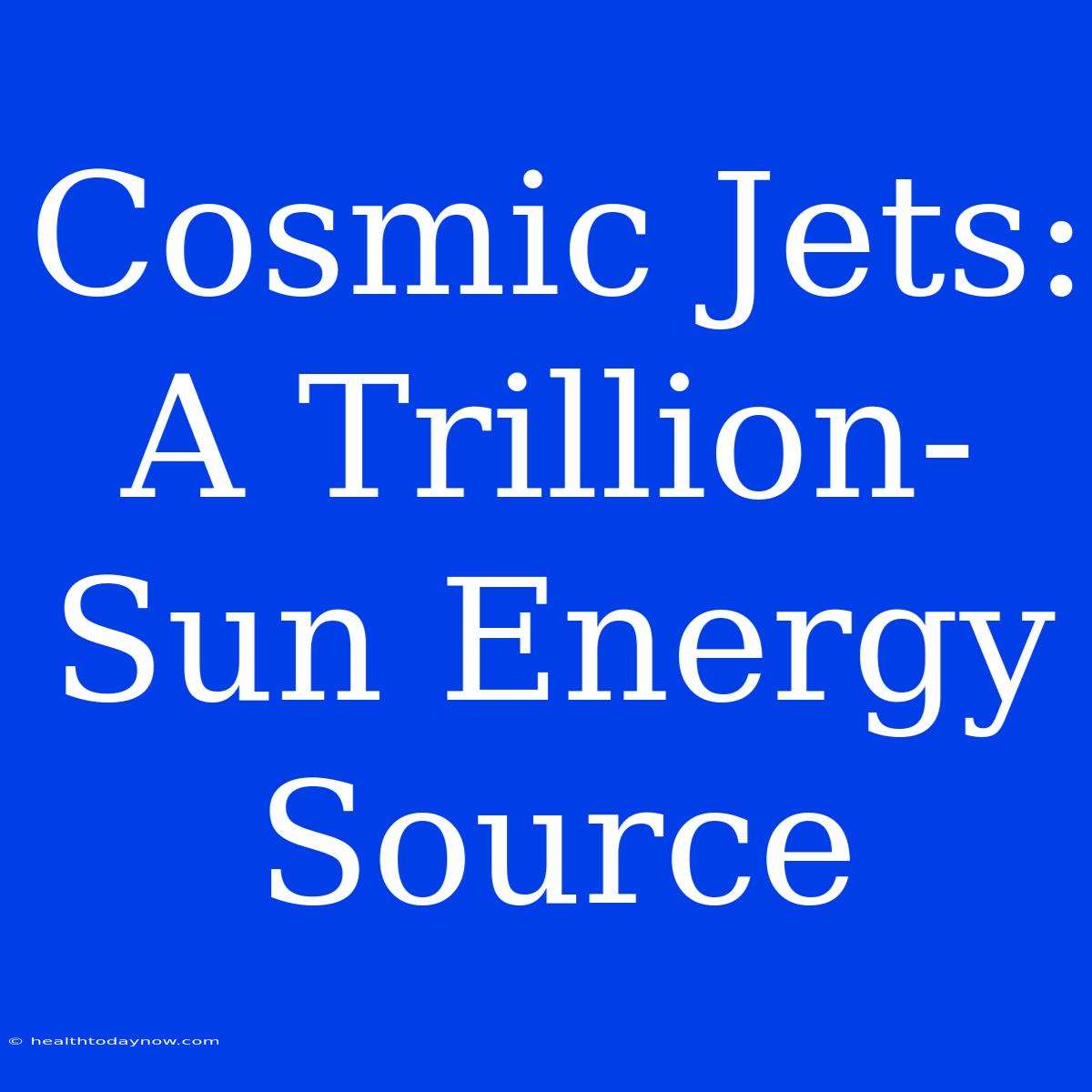 Cosmic Jets: A Trillion-Sun Energy Source