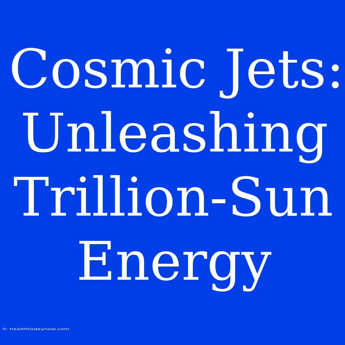 Cosmic Jets: Unleashing Trillion-Sun Energy