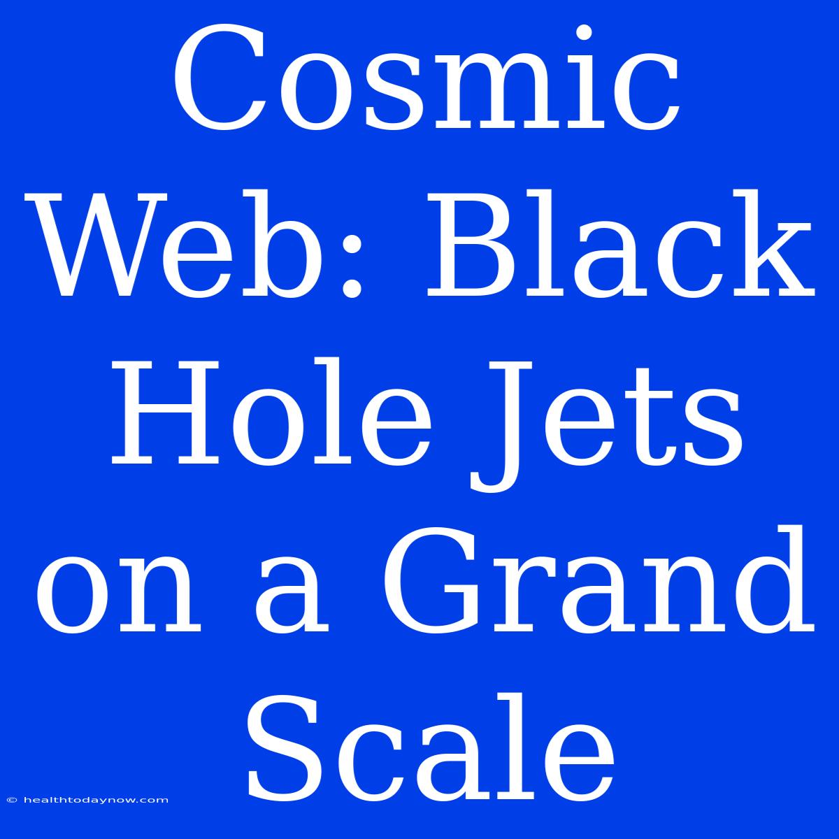 Cosmic Web: Black Hole Jets On A Grand Scale