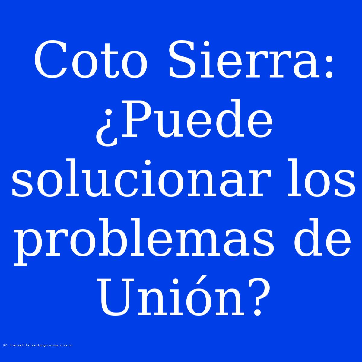 Coto Sierra: ¿Puede Solucionar Los Problemas De Unión?