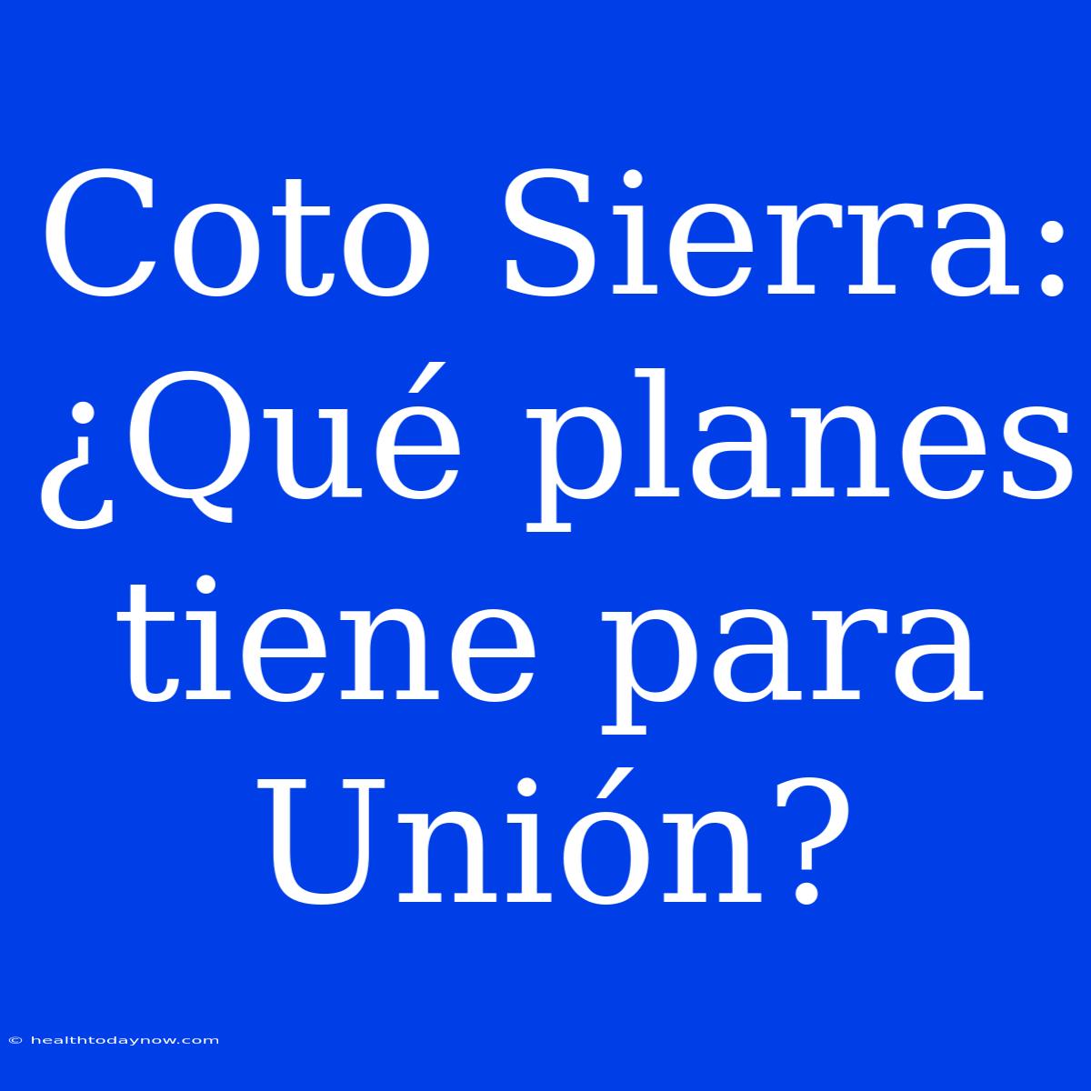 Coto Sierra: ¿Qué Planes Tiene Para Unión?