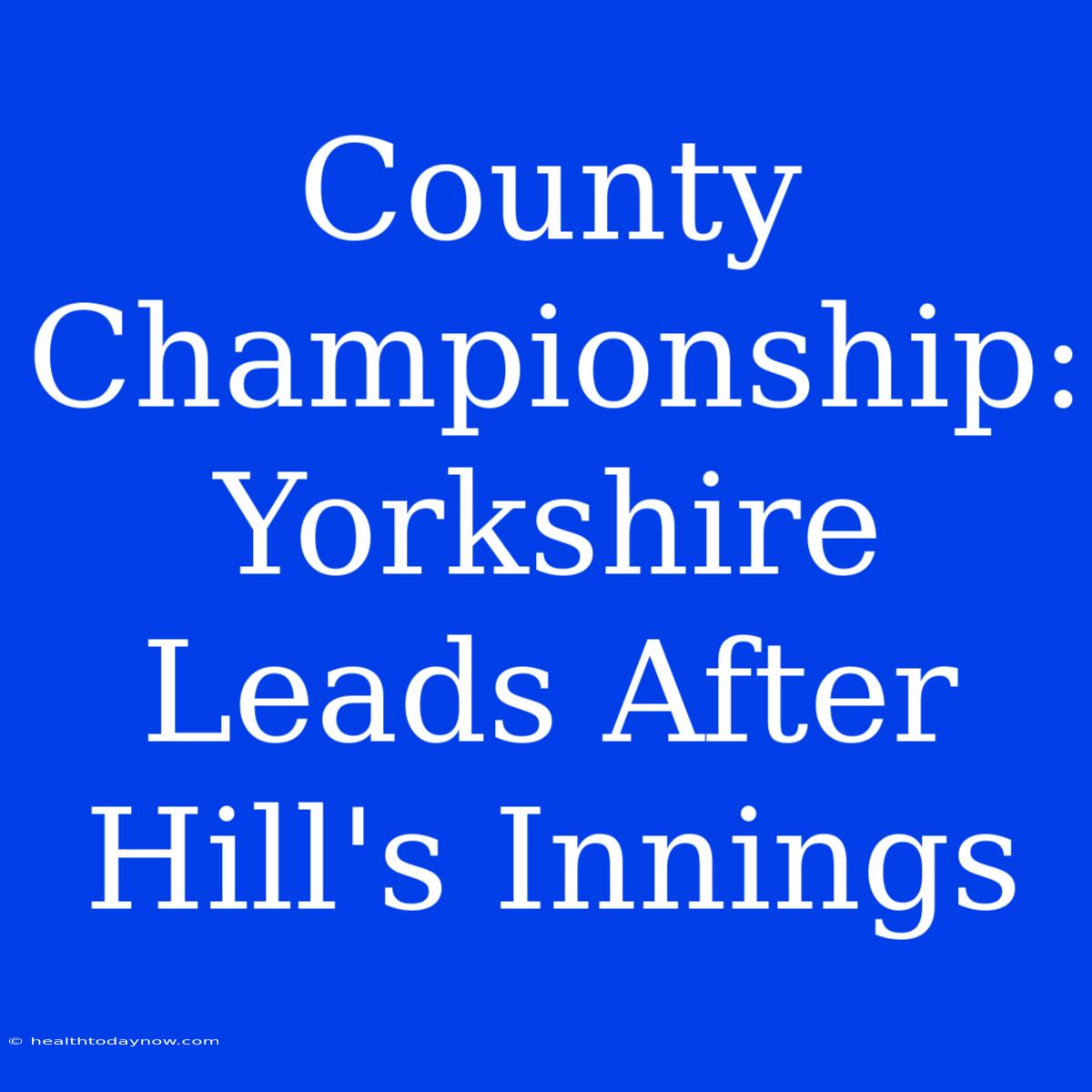 County Championship: Yorkshire Leads After Hill's Innings