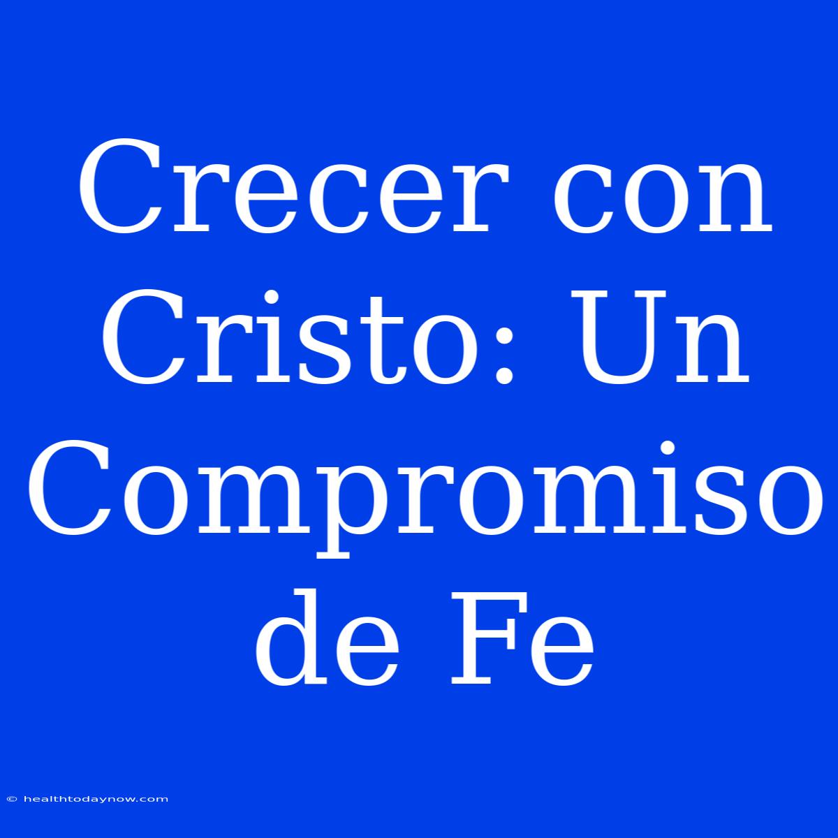 Crecer Con Cristo: Un Compromiso De Fe 