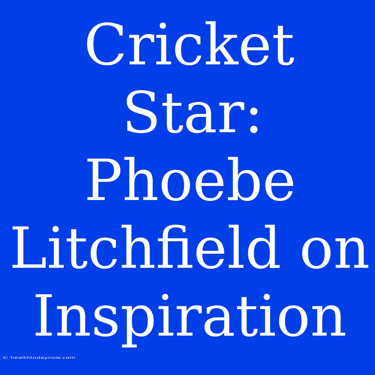 Cricket Star:  Phoebe Litchfield On Inspiration