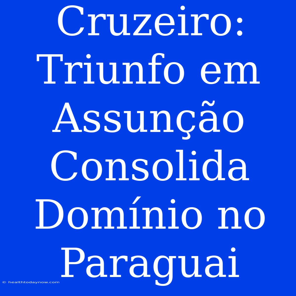 Cruzeiro: Triunfo Em Assunção Consolida Domínio No Paraguai