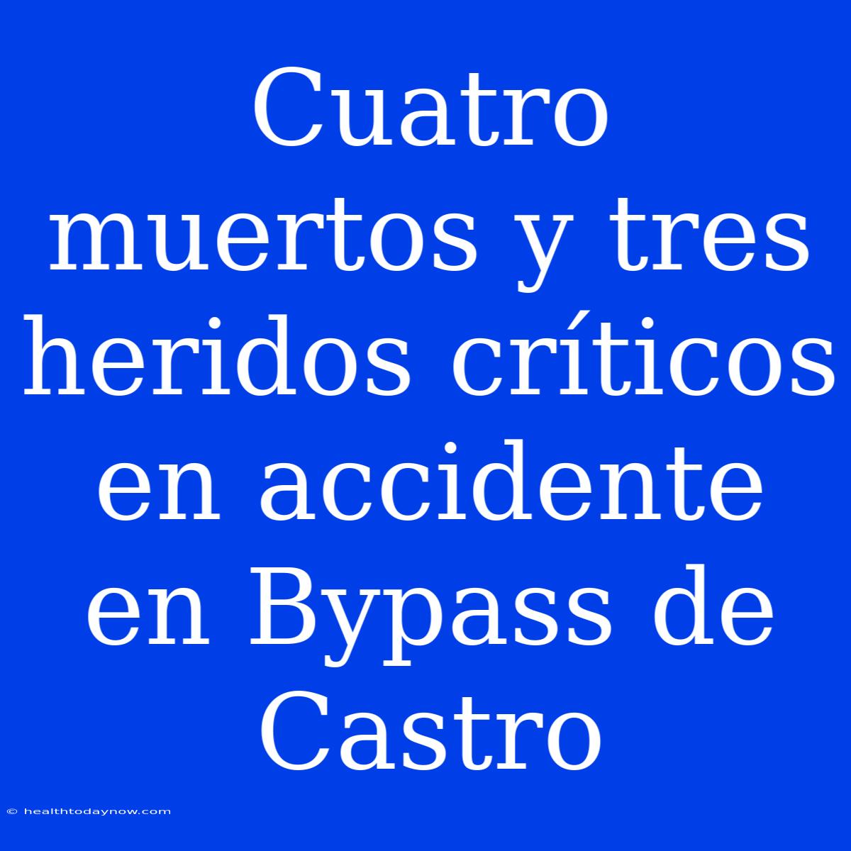 Cuatro Muertos Y Tres Heridos Críticos En Accidente En Bypass De Castro