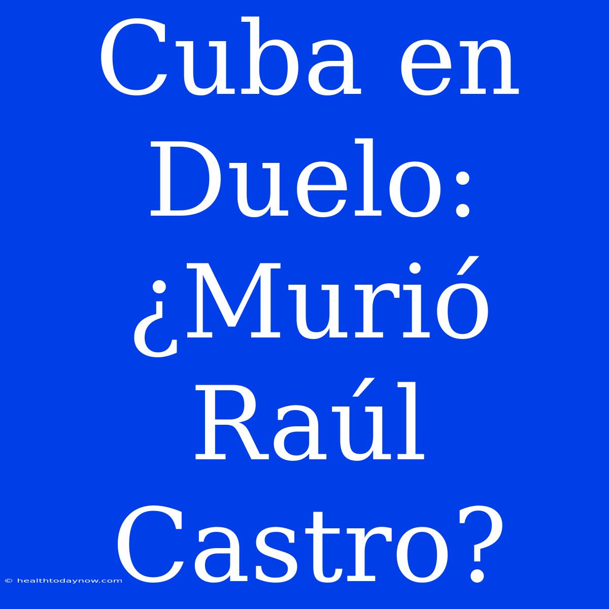 Cuba En Duelo: ¿Murió Raúl Castro? 