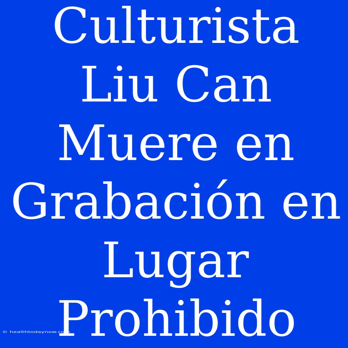 Culturista Liu Can Muere En Grabación En Lugar Prohibido