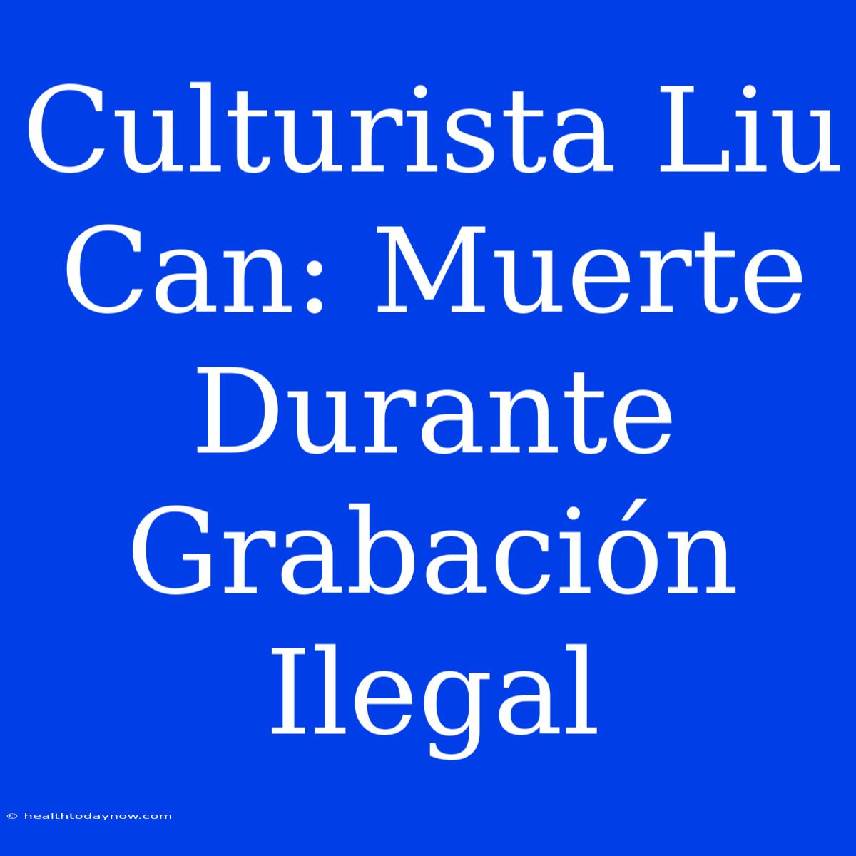 Culturista Liu Can: Muerte Durante Grabación Ilegal 