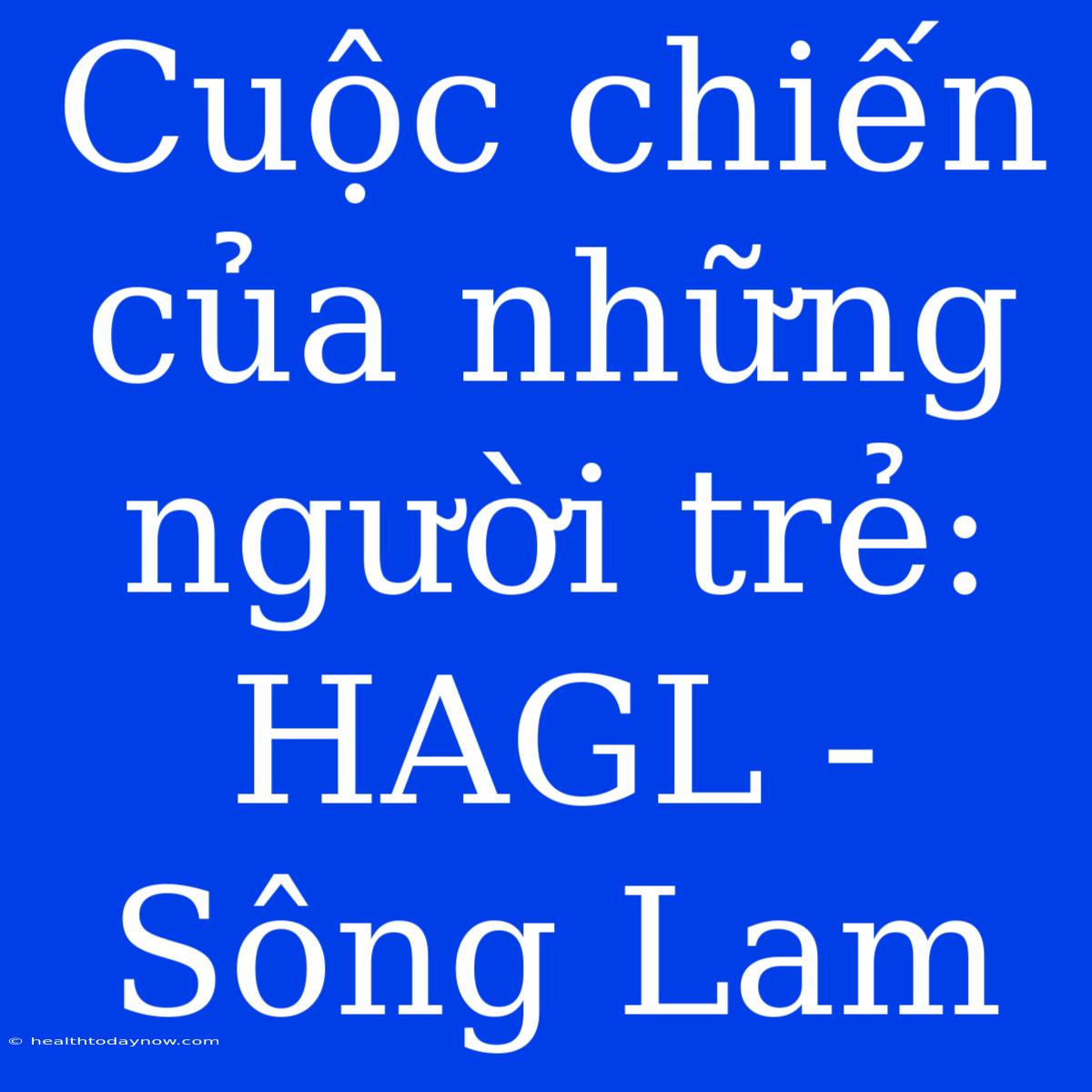 Cuộc Chiến Của Những Người Trẻ: HAGL - Sông Lam