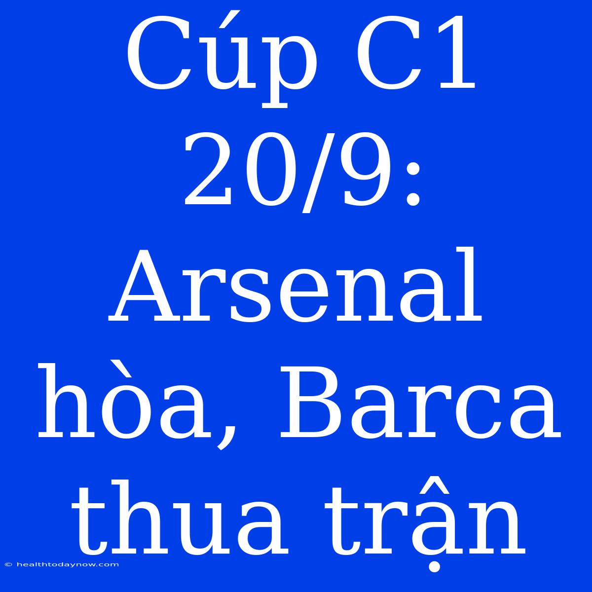 Cúp C1 20/9: Arsenal Hòa, Barca Thua Trận