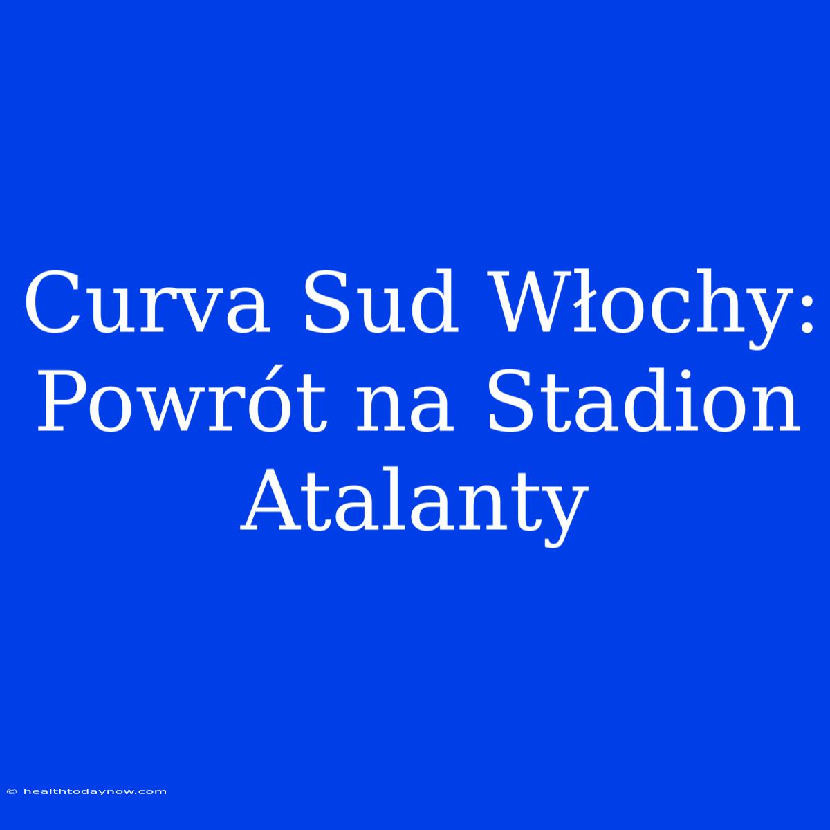 Curva Sud Włochy: Powrót Na Stadion Atalanty