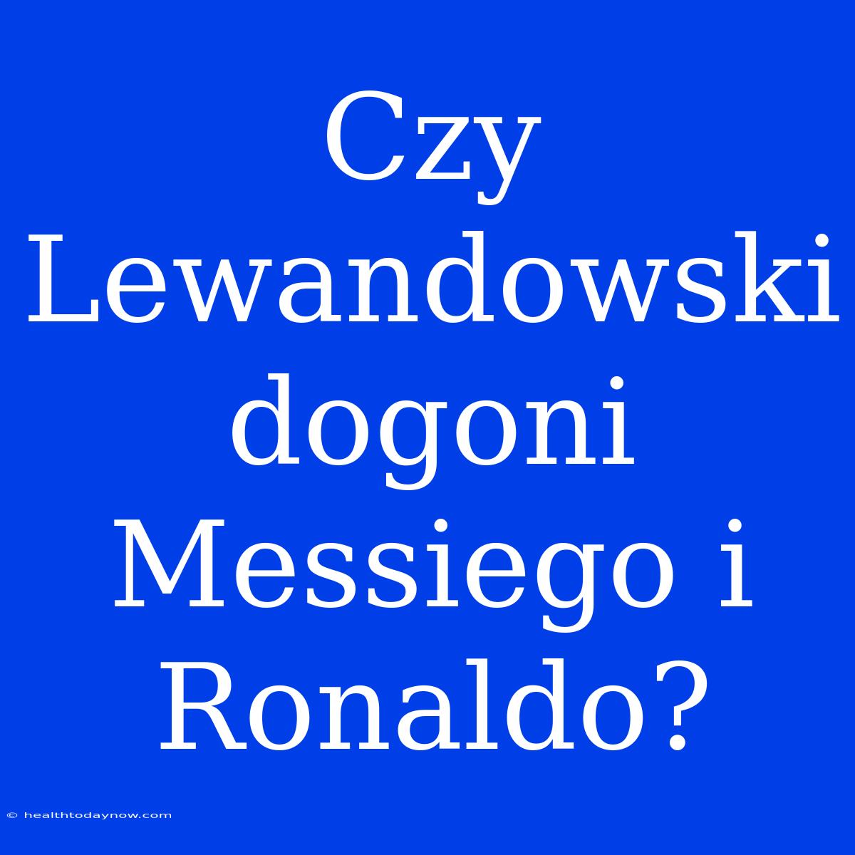 Czy Lewandowski Dogoni Messiego I Ronaldo?