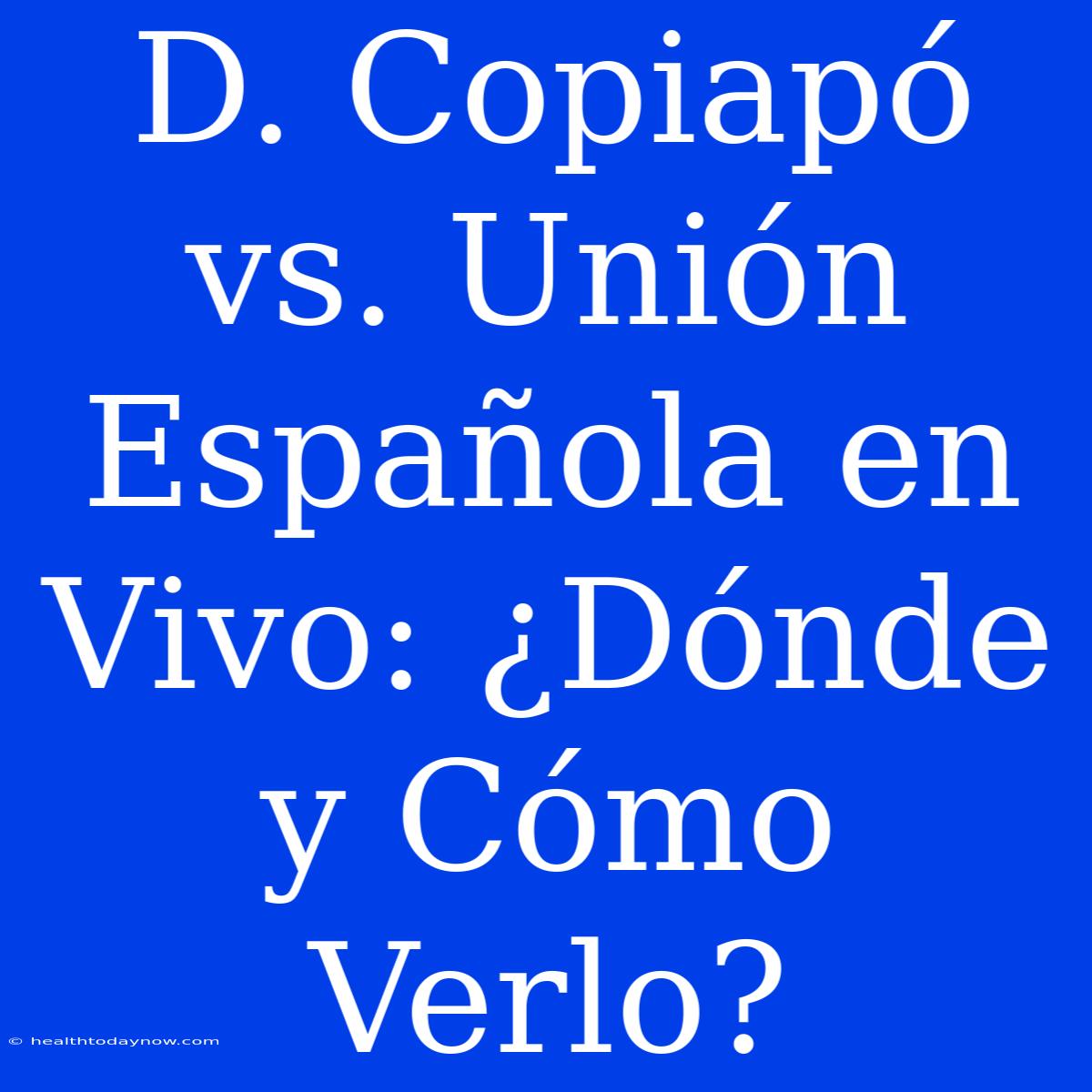 D. Copiapó Vs. Unión Española En Vivo: ¿Dónde Y Cómo Verlo?