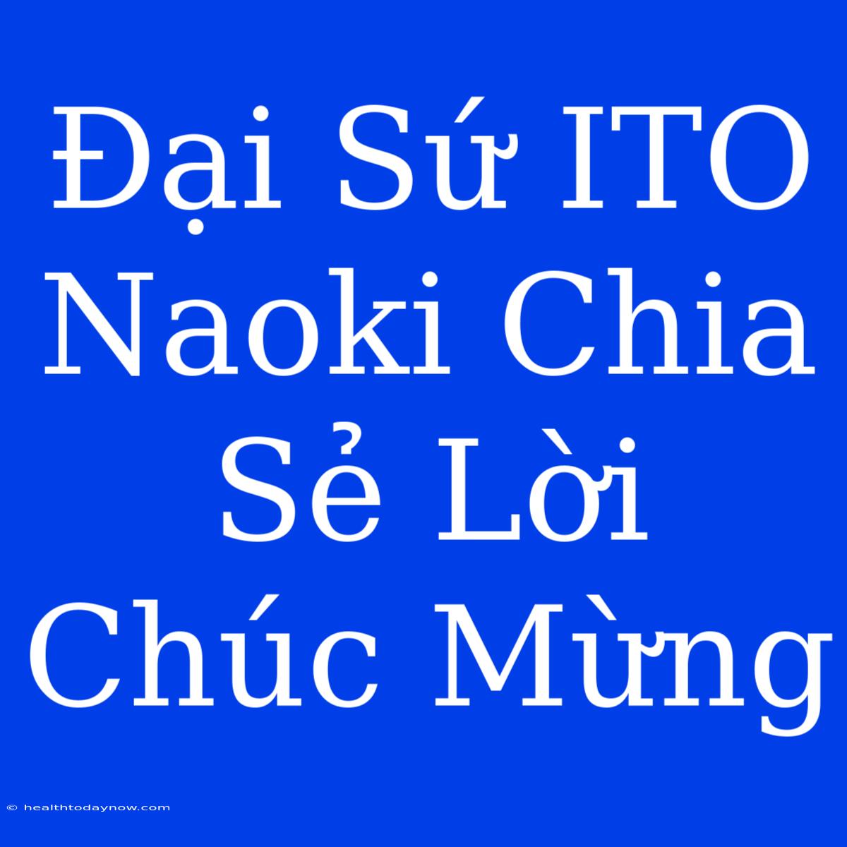 Đại Sứ ITO Naoki Chia Sẻ Lời Chúc Mừng 