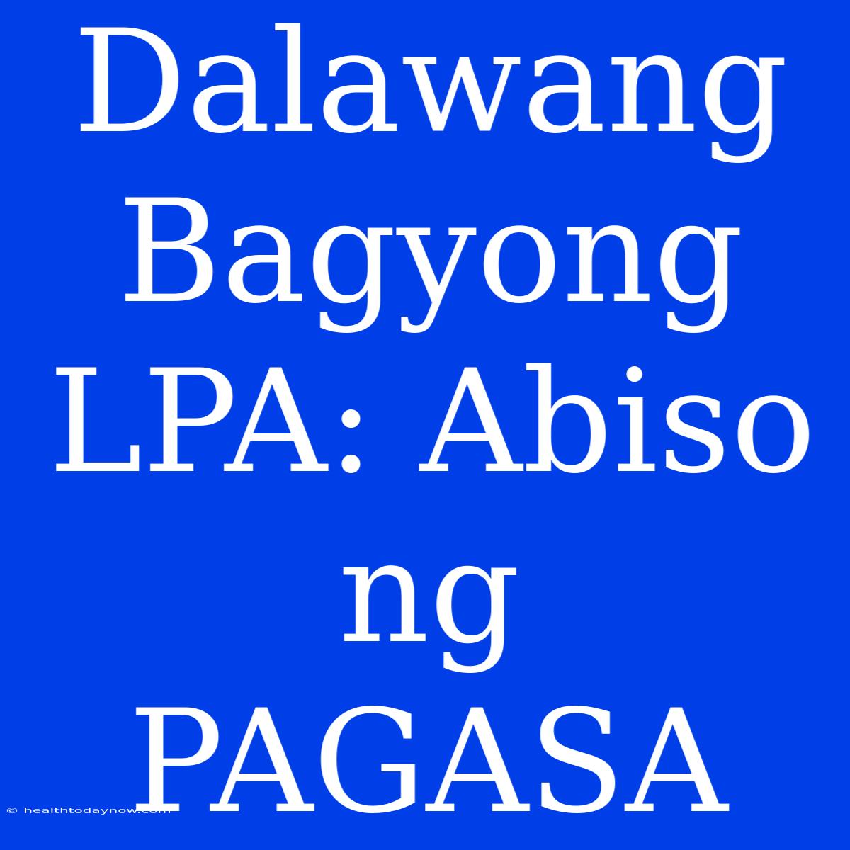 Dalawang Bagyong LPA: Abiso Ng PAGASA