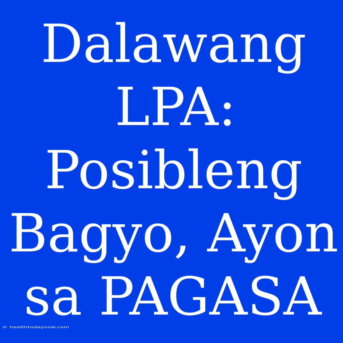 Dalawang LPA: Posibleng Bagyo, Ayon Sa PAGASA