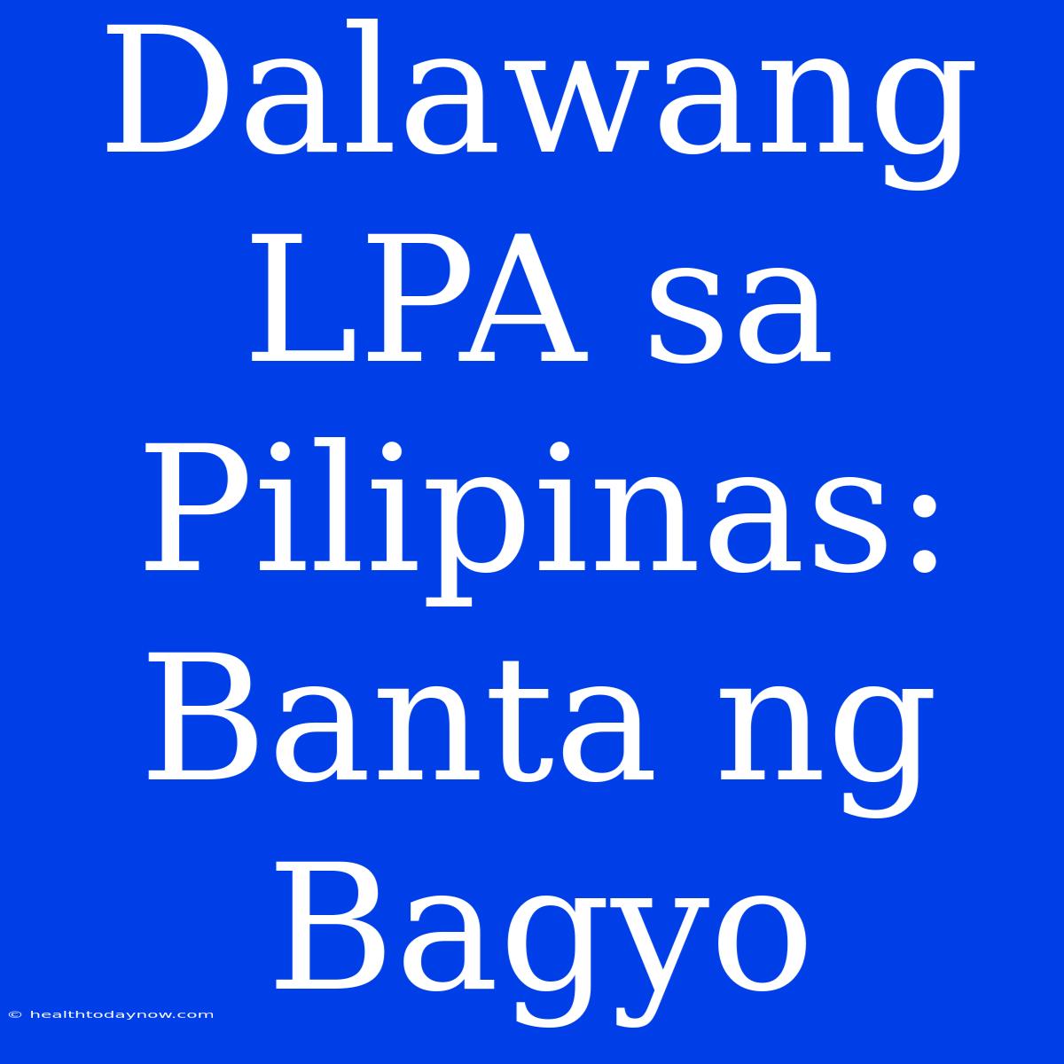 Dalawang LPA Sa Pilipinas: Banta Ng Bagyo