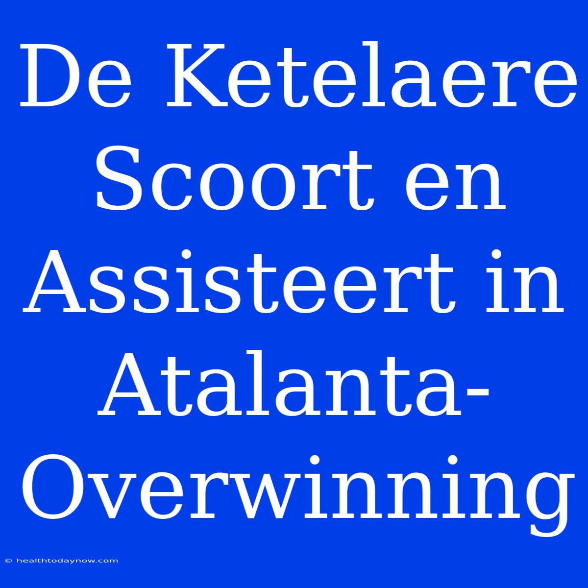 De Ketelaere Scoort En Assisteert In Atalanta-Overwinning