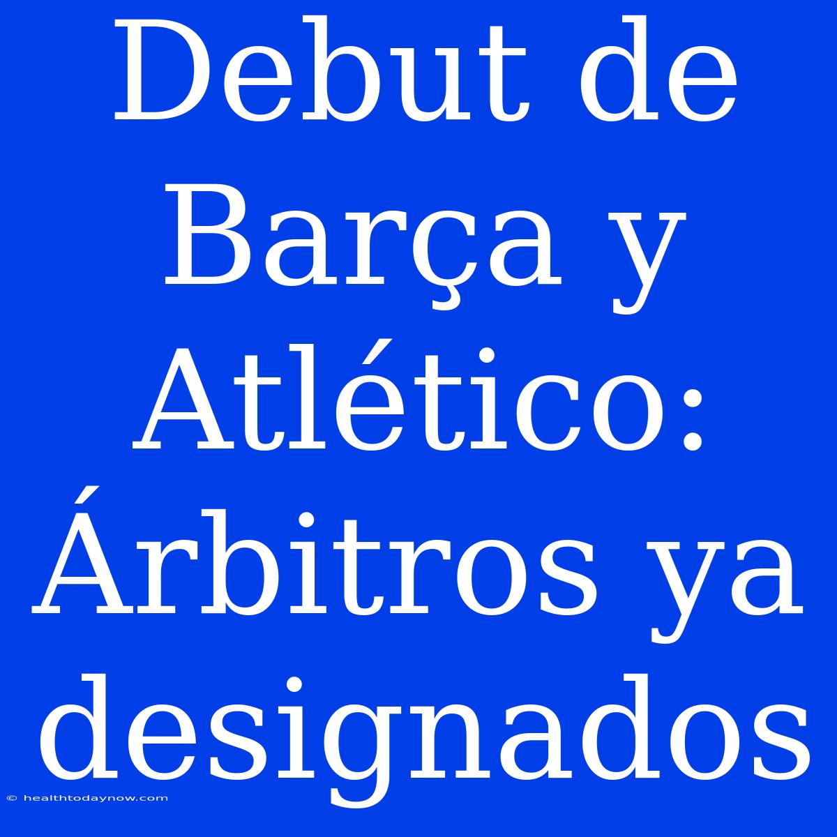 Debut De Barça Y Atlético: Árbitros Ya Designados