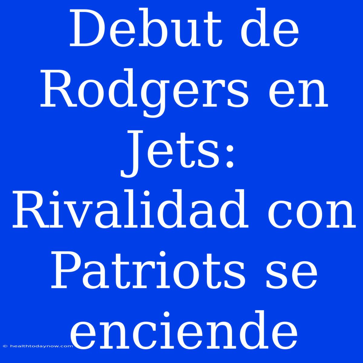 Debut De Rodgers En Jets: Rivalidad Con Patriots Se Enciende