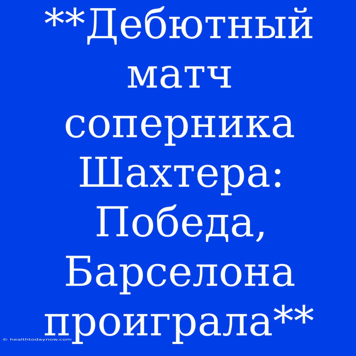 **Дебютный Матч Соперника Шахтера: Победа, Барселона Проиграла**