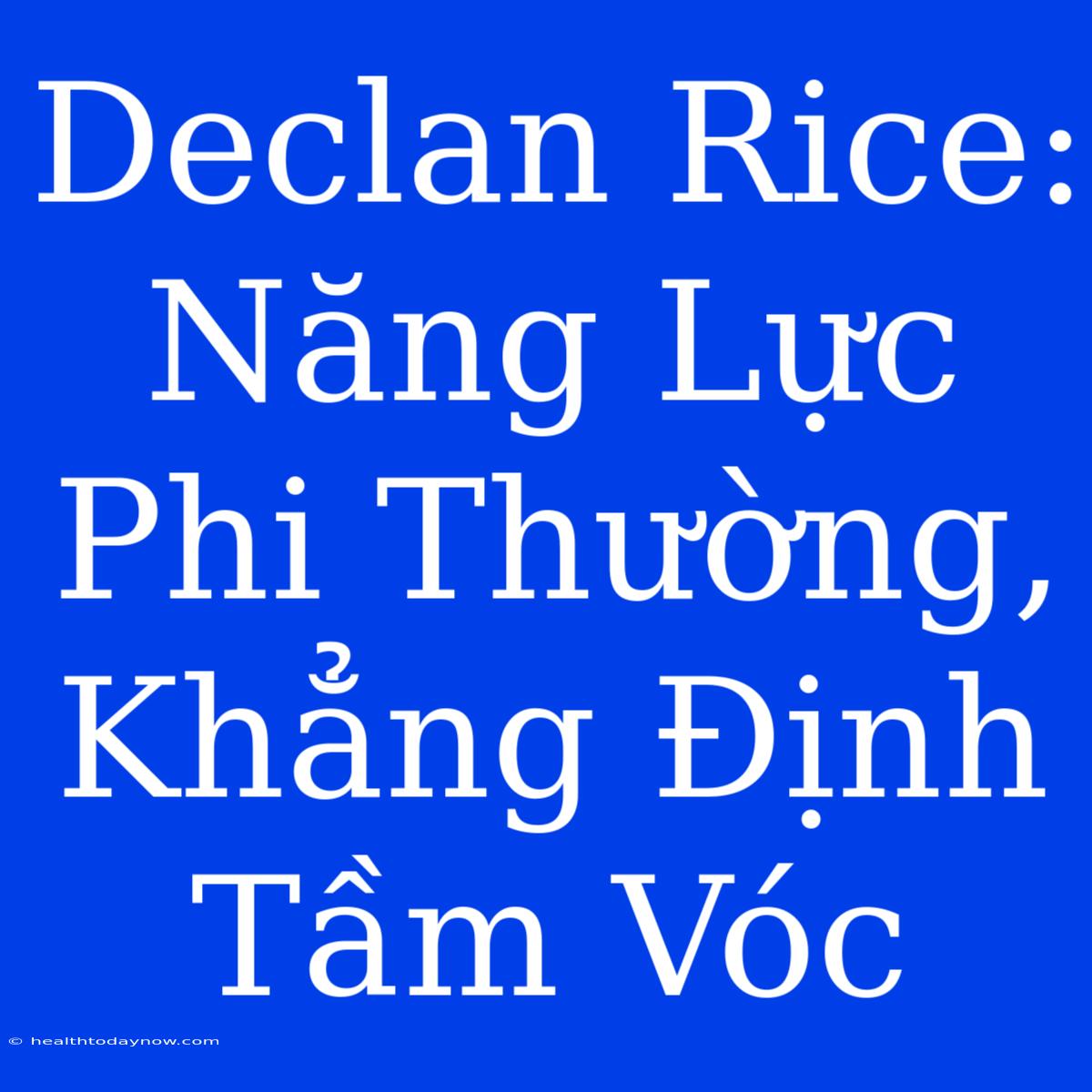 Declan Rice: Năng Lực Phi Thường, Khẳng Định Tầm Vóc