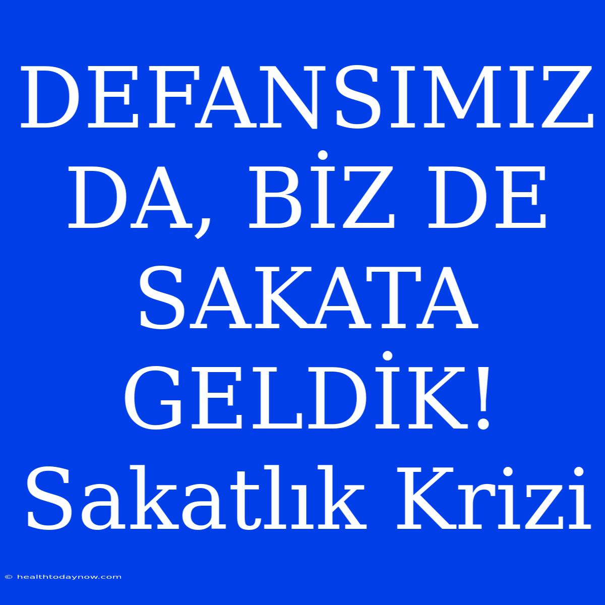 DEFANSIMIZ DA, BİZ DE SAKATA GELDİK! Sakatlık Krizi